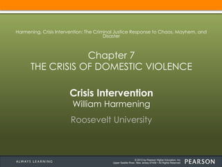 © 2013 by Pearson Higher Education, Inc
Upper Saddle River, New Jersey 07458 • All Rights Reserved
Crisis Intervention
William Harmening
Roosevelt University
Harmening, Crisis Intervention: The Criminal Justice Response to Chaos, Mayhem, and
Disaster
Chapter 7
THE CRISIS OF DOMESTIC VIOLENCE
 