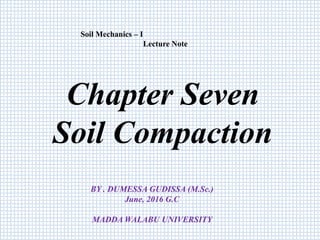 Chapter Seven
Soil Compaction
BY . DUMESSA GUDISSA (M.Sc.)
June, 2016 G.C
MADDA WALABU UNIVERSITY
Soil Mechanics – I
Lecture Note
 