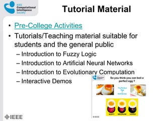 Tutorial Material
? Pre-College Activities
? Tutorials/Teaching material suitable for
students and the general public
C Introduction to Fuzzy Logic
C Introduction to Artificial Neural Networks
C Introduction to Evolutionary Computation
C Interactive Demos
 