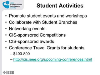 Student Activities
? Promote student events and workshops
? Collaborate with Student Branches
? Networking events
? CIS-sponsored Competitions
? CIS-sponsored awards
? Conference Travel Grants for students
C $400-800
C http://cis.ieee.org/upcoming-conferences.html
 