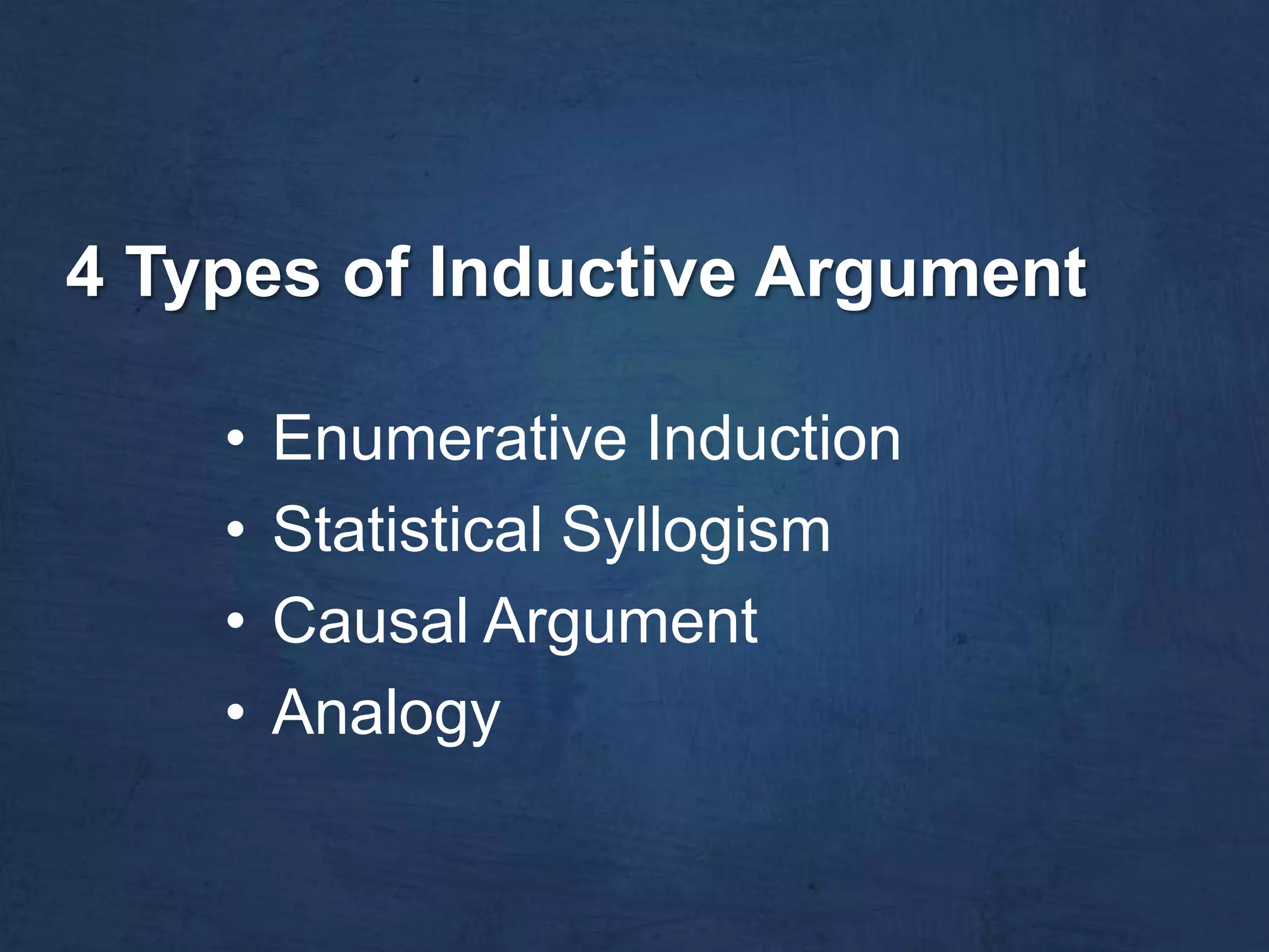 4 Types of Inductive Argument

    •   Enumerative Induction
    •   Statistical Syllogism
    •   Causal Argument
    •   Analogy
 