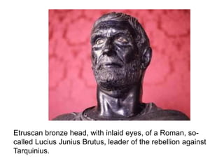 Etruscan bronze head, with inlaid eyes, of a Roman, so-called 
Lucius Junius Brutus, leader of the rebellion against 
Tarquinius. 
 