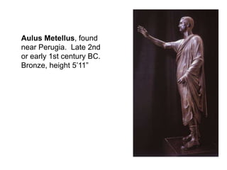 Aulus Metellus, found 
near Perugia. Late 2nd 
or early 1st century BC. 
Bronze, height 5’11” 
 