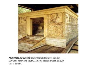 ARA PACIS AUGUSTAE DIMENSIONS: HEIGHT: ca.6.1m 
LENGTH: north and south, 11.63m; east and west, 10.52m 
DATE: 13-9BC 
 
