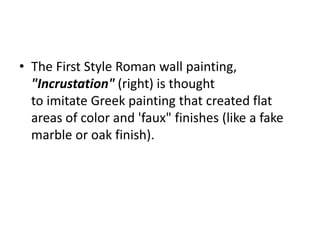 • The First Style Roman wall painting, 
"Incrustation" (right) is thought 
to imitate Greek painting that created flat 
areas of color and 'faux" finishes (like a fake 
marble or oak finish). 
 