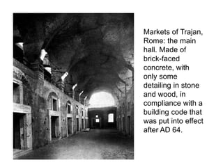 Markets of Trajan, 
Rome: the main 
hall. Made of 
brick-faced 
concrete, with 
only some 
detailing in stone 
and wood, in 
compliance with a 
building code that 
was put into effect 
after AD 64. 
 