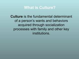 What is Culture?
Culture is the fundamental determinant
of a person’s wants and behaviors
acquired through socialization
processes with family and other key
institutions.
 