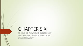 CHAPTER SIX
SO WHAT DID THE WHOLE THING LOOK LIKE?
THE STRUCTURE AND INSTITUTIONS OF THE
JEWISH COMMUNITY
 