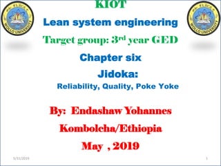 Jidoka:
Reliability, Quality, Poke Yoke
KIOT
Lean system engineering
Target group: 3rd year GED
Chapter six
By: Endashaw Yohannes
Kombolcha/Ethiopia
May , 2019
5/31/2019 1
Jidoka:
Reliability, Quality, Poke Yoke
 