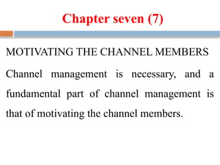 Chapter seven (7)
MOTIVATING THE CHANNEL MEMBERS
Channel management is necessary, and a
fundamental part of channel management is
that of motivating the channel members.
 