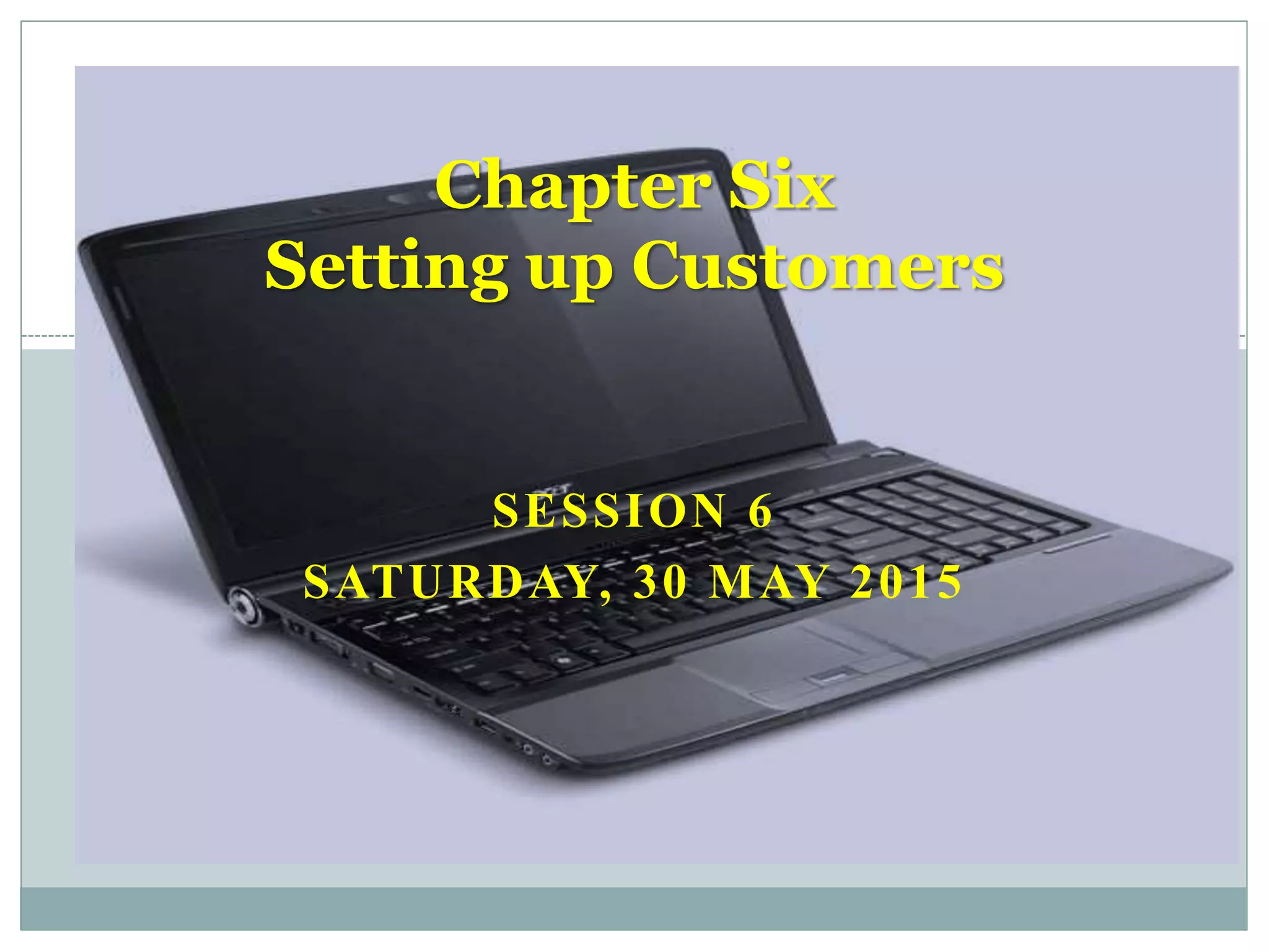 SESSION 6
SATURDAY, 30 MAY 2015
Chapter Six
Setting up Customers
 