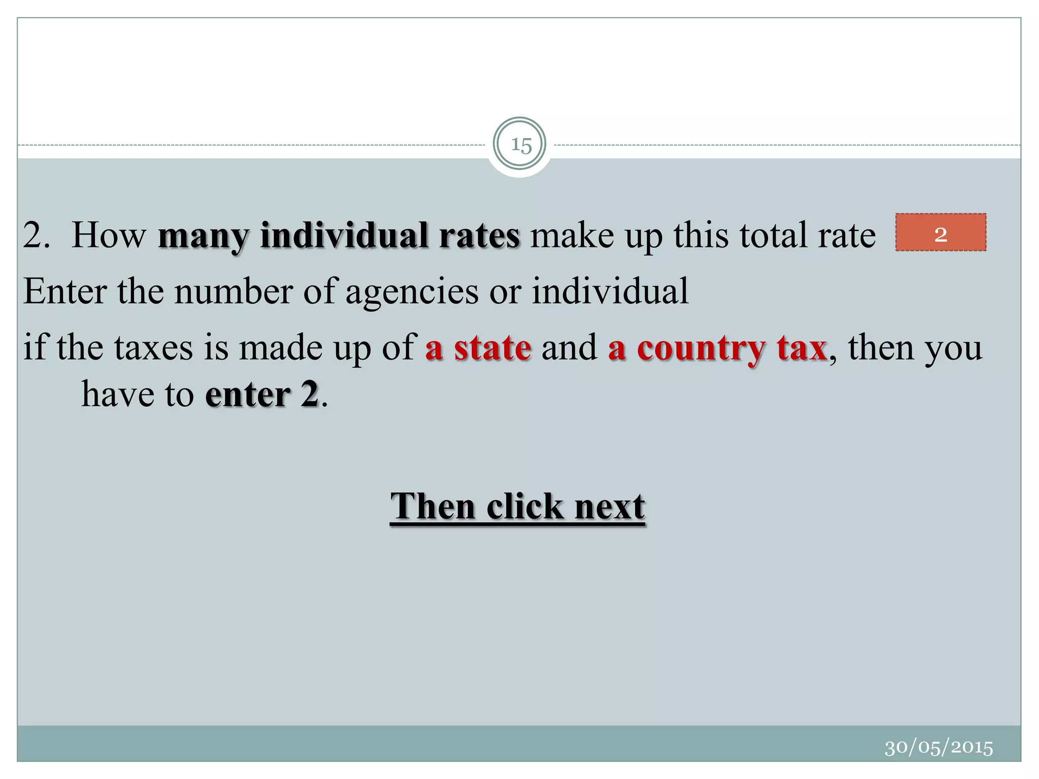 2. How many individual rates make up this total rate
Enter the number of agencies or individual
if the taxes is made up of a state and a country tax, then you
have to enter 2.
Then click next
2
30/05/2015
15
 