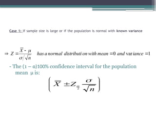 Case 1: If sample size is large or if the population is normal with known variance
- The (1 – α)100% confidence interval for the population
mean µ is:
1
var
0 



 iance
and
mean
with
on
distributi
normal
a
has
n
X
Z









n
Z
X


2
 