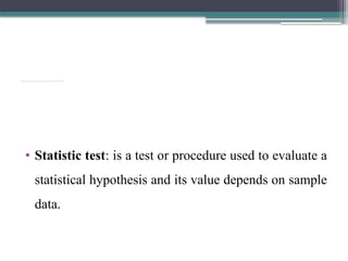 Test statistic: is a statistics whose value serves to determine whether to reject or accept the hypothesis to be tested. It is a random variable.
• Statistic test: is a test or procedure used to evaluate a
statistical hypothesis and its value depends on sample
data.
 