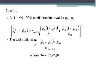 Cont…
• A (1 – ) 100% confidence interval for p1 - p2;
• The test statistic is;
where Do = (P1-P2)0
     







 



 
2
2
2
1
1
1
2
2
1
1
1
n
p̂
p̂
n
p̂
p̂
z
p̂
p̂
 
2
1
0
2
1
p̂
p̂
D
p̂
p̂
z=




 