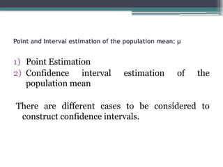 Point and Interval estimation of the population mean: µ
1) Point Estimation
2) Confidence interval estimation of the
population mean
There are different cases to be considered to
construct confidence intervals.
 