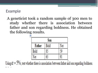 Example
A geneticist took a random sample of 300 men to
study whether there is association between
father and son regarding boldness. He obtained
the following results.
 