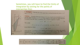 Sometimes, you will have to find the limits of
integration by solving for the points of
intersection first:
 Then solve for the area as we did in the previous example:
 