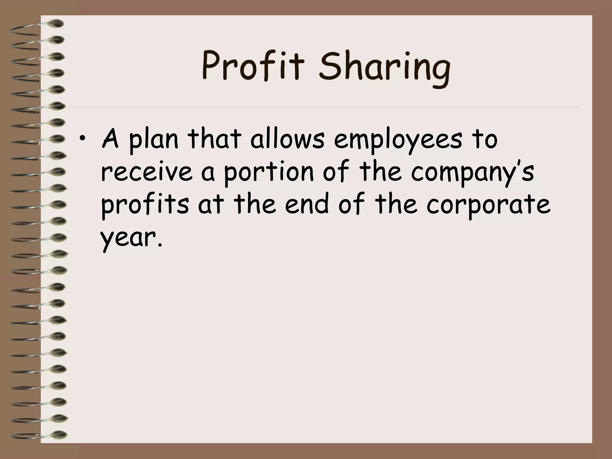 Profit Sharing A plan that allows employees to receive a portion of the company’s profits at the end of the corporate year. 