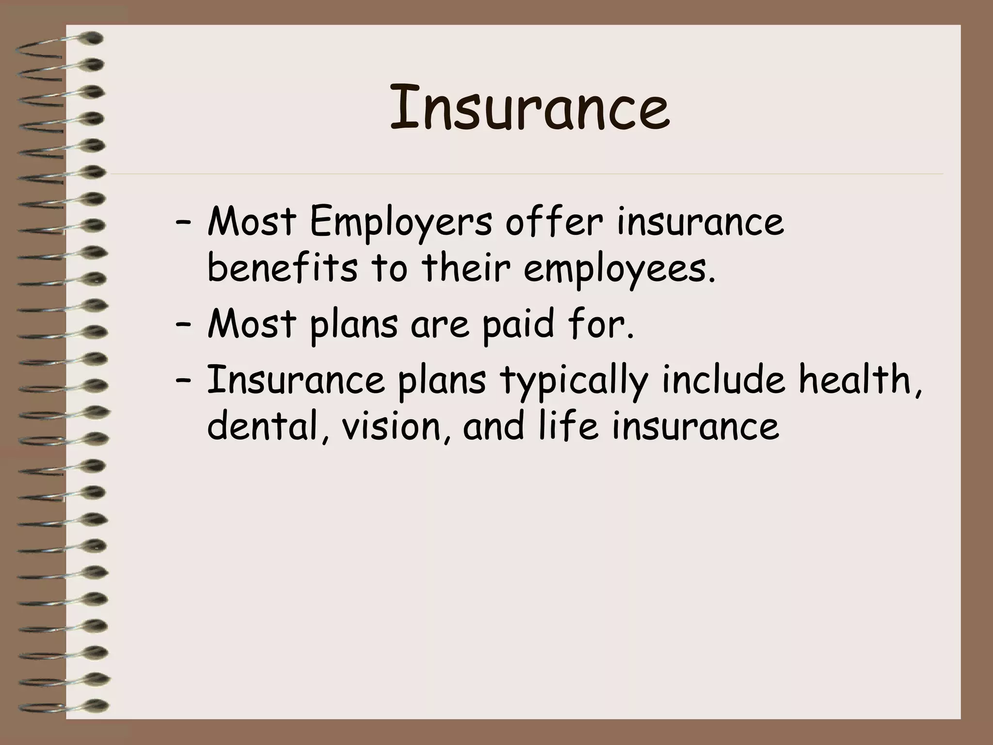 Insurance Most Employers offer insurance benefits to their employees. Most plans are paid for. Insurance plans typically include health, dental, vision, and life insurance 