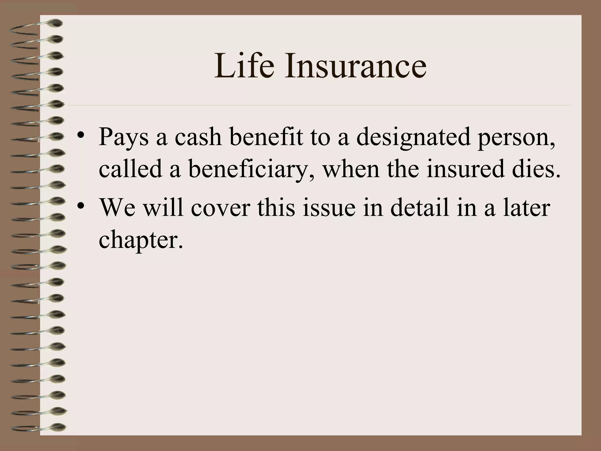 Life Insurance Pays a cash benefit to a designated person, called a beneficiary, when the insured dies. We will cover this issue in detail in a later chapter. 