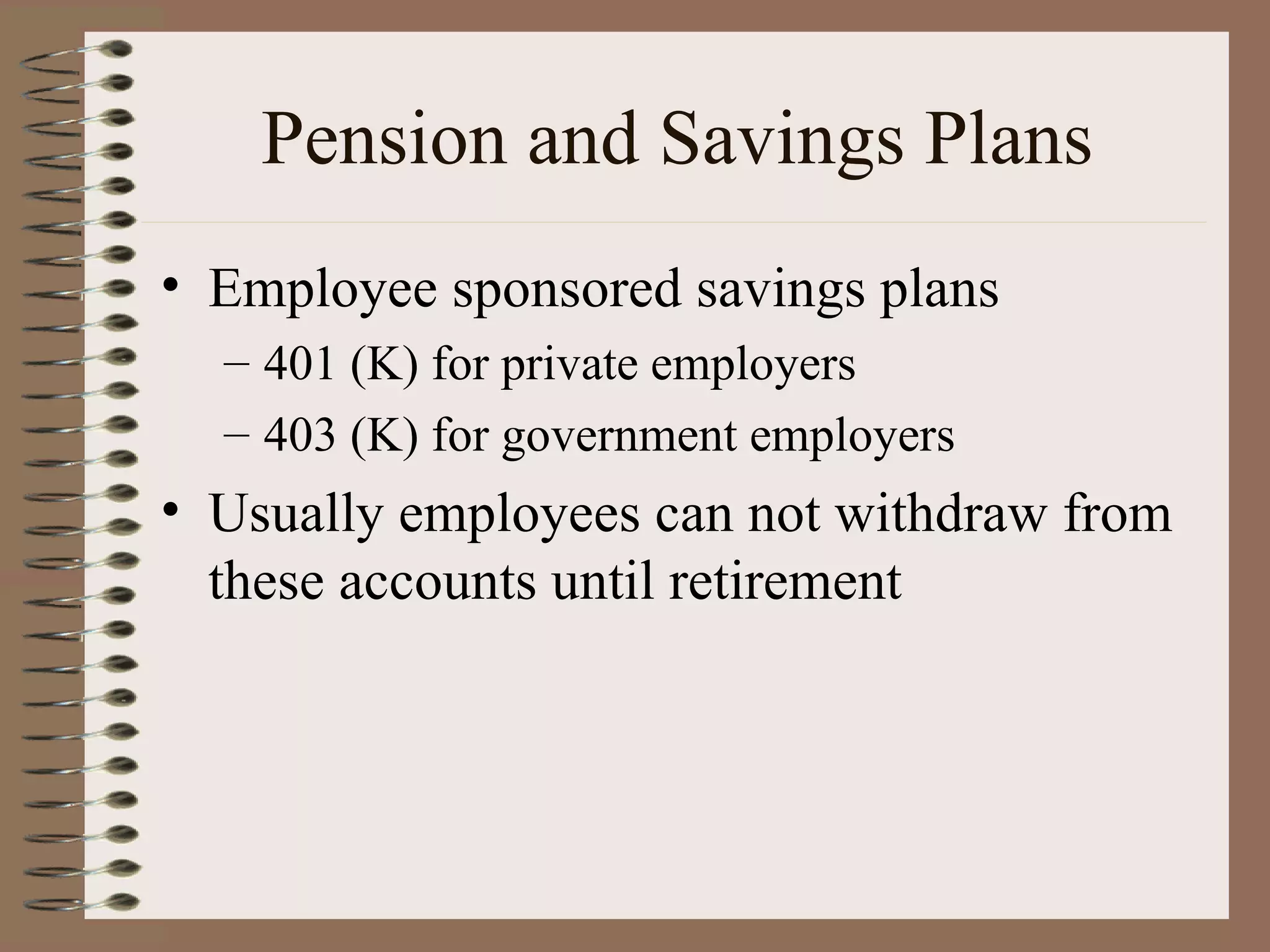 Pension and Savings Plans Employee sponsored savings plans 401 (K) for private employers 403 (K) for government employers Usually employees can not withdraw from these accounts until retirement 