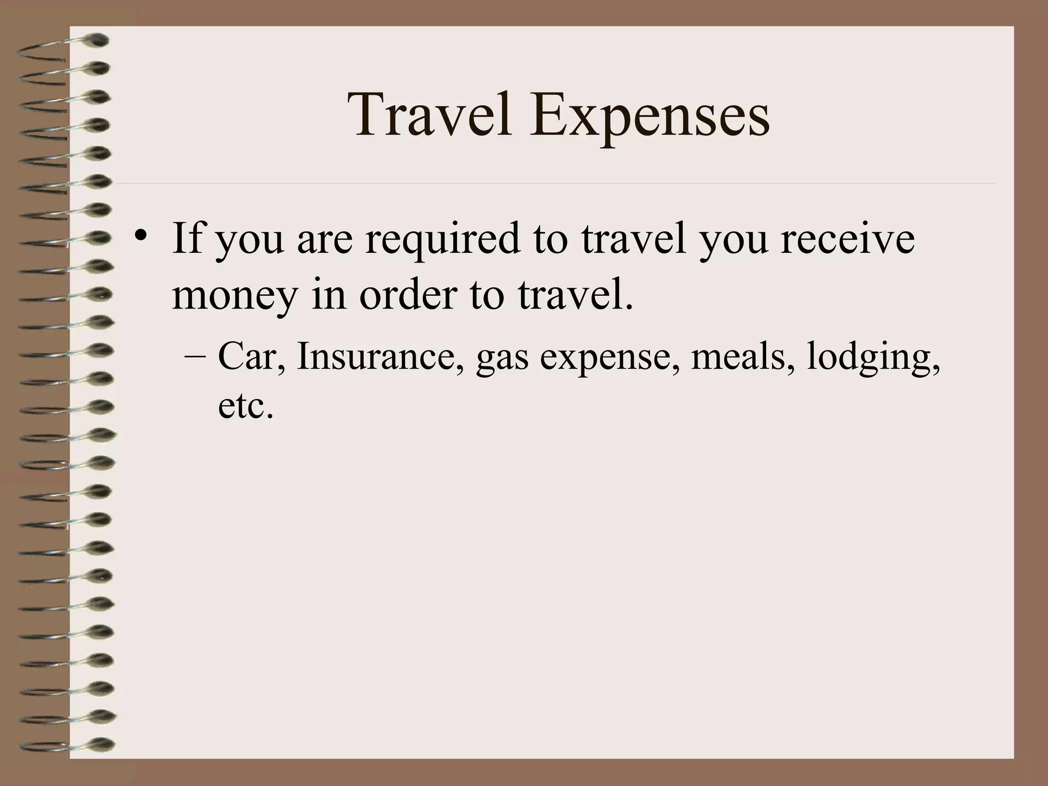 Travel Expenses If you are required to travel you receive money in order to travel. Car, Insurance, gas expense, meals, lodging, etc. 