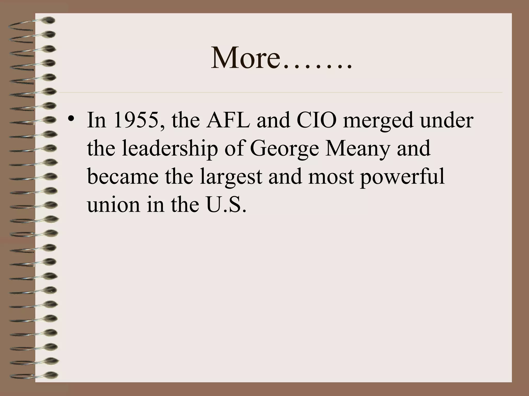 More……. In 1955, the AFL and CIO merged under the leadership of George Meany and became the largest and most powerful union in the U.S. 