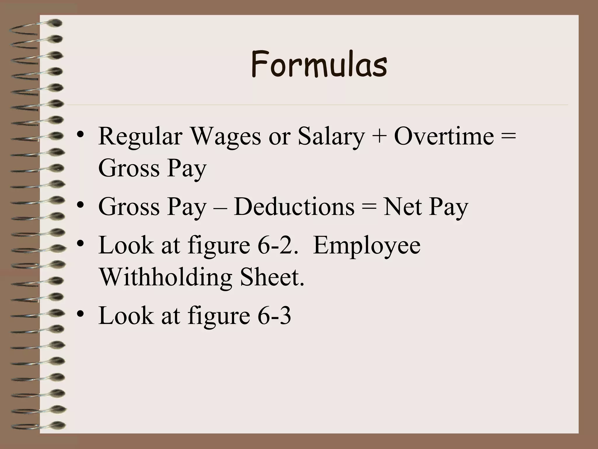 Formulas Regular Wages or Salary + Overtime = Gross Pay Gross Pay – Deductions = Net Pay Look at figure 6-2.  Employee Withholding Sheet. Look at figure 6-3 
