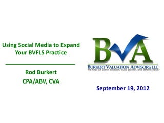 Using Social Media to Expand
    Your BVFLS Practice


        Rod Burkert
       CPA/ABV, CVA
                               September 19, 2012
 