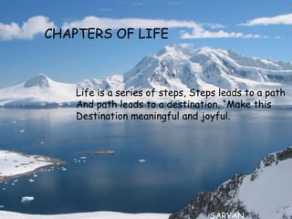 CHAPTERS OF LIFE



    Life is a series of steps, Steps leads to a path
    And path leads to a destination. “Make this
    Destination meaningful and joyful.




                                  SARYAN
 
