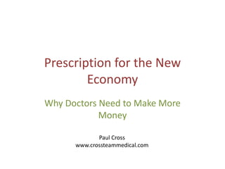 Prescription for the New
Economy
Why Doctors Need to Make More
Money
Paul Cross
www.crossteammedical.com
 