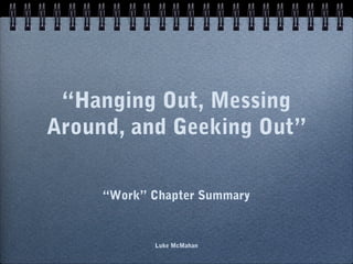 “Hanging Out, Messing
Around, and Geeking Out”
“Work” Chapter Summary
Luke McMahan
 