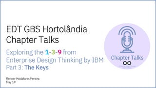 EDT GBS Hortolândia
Chapter Talks
Renner Modafares Pereira
May 19
Exploring the 1-3-9 from
Enterprise Design Thinking by IBM
Part 3: The Keys
 