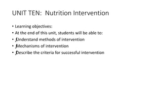 UNIT TEN: Nutrition Intervention
• Learning objectives:
• At the end of this unit, students will be able to:
• ƒUnderstand methods of intervention
• ƒMechanisms of intervention
• ƒDescribe the criteria for successful intervention
 