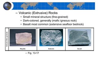 Volcanic (Extrusive) Rocks Small mineral structure (fine-grained) Dark-colored, generally (mafic igneous rock) Basalt most common (extensive seafloor bedrock) Fig. 13-17  