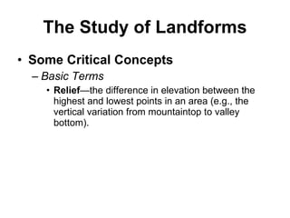 The Study of Landforms Some Critical Concepts Basic Terms Relief —the difference in elevation between the highest and lowest points in an area (e.g., the vertical variation from mountaintop to valley bottom). 