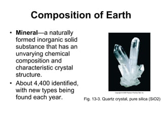 Composition of Earth Mineral —a naturally formed inorganic solid substance that has an unvarying chemical composition and characteristic crystal structure. About 4,400 identified, with new types being found each year. Fig. 13-3. Quartz crystal, pure silica (SiO2) 