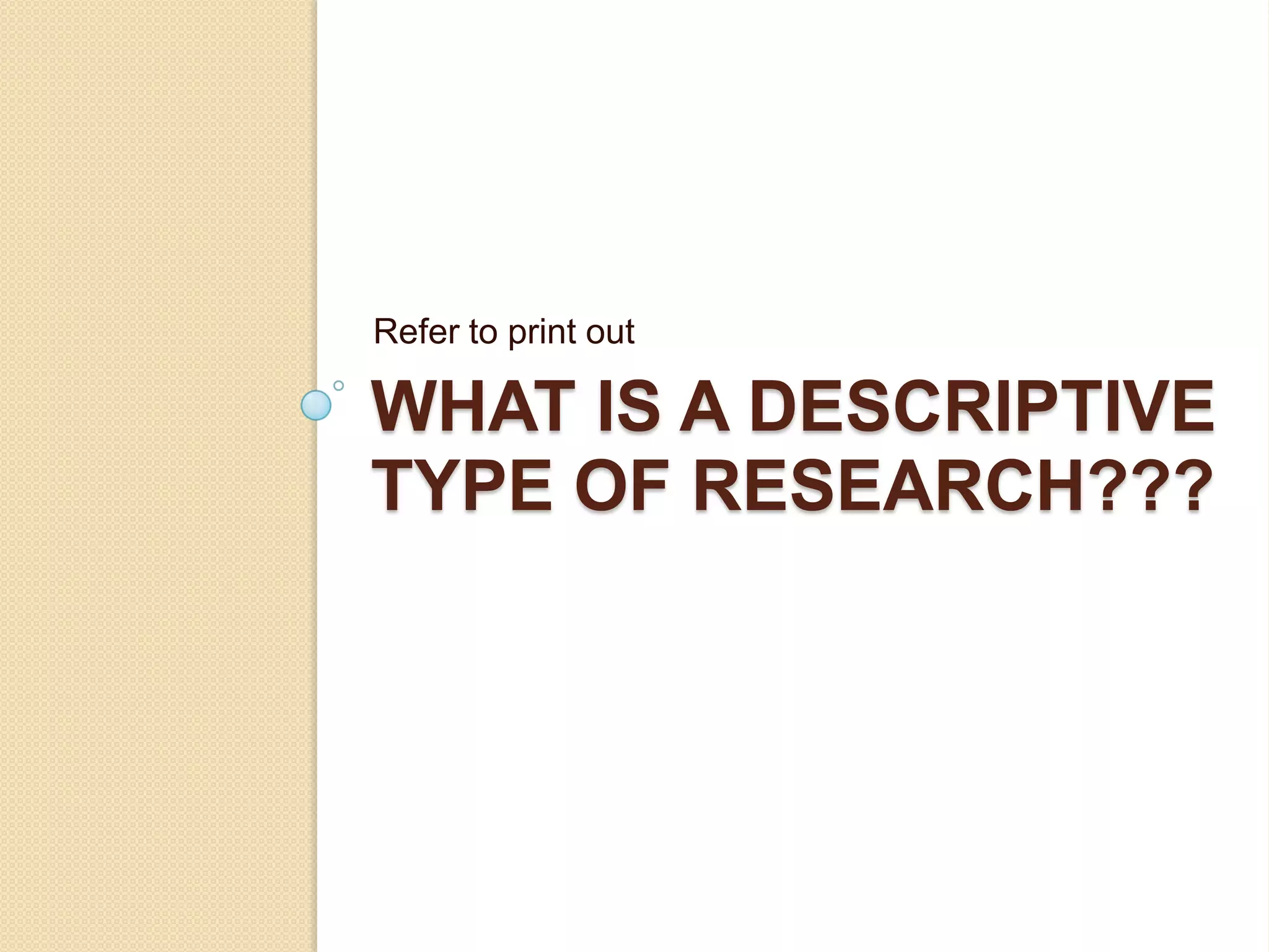 Refer to print out

WHAT IS A DESCRIPTIVE
TYPE OF RESEARCH???
 