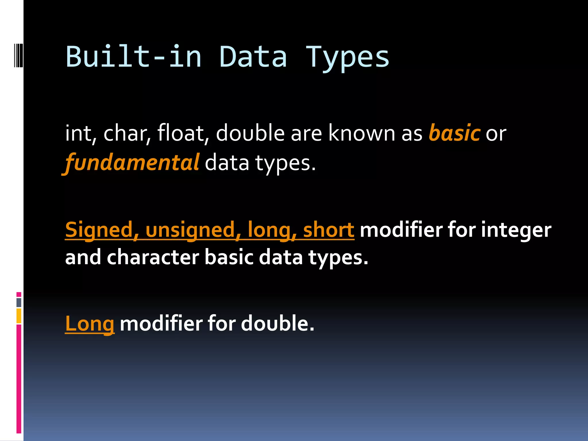Built-in Data Types
int, char, float, double are known as basic or
fundamental data types.
Signed, unsigned, long, short modifier for integer
and character basic data types.
Long modifier for double.
 