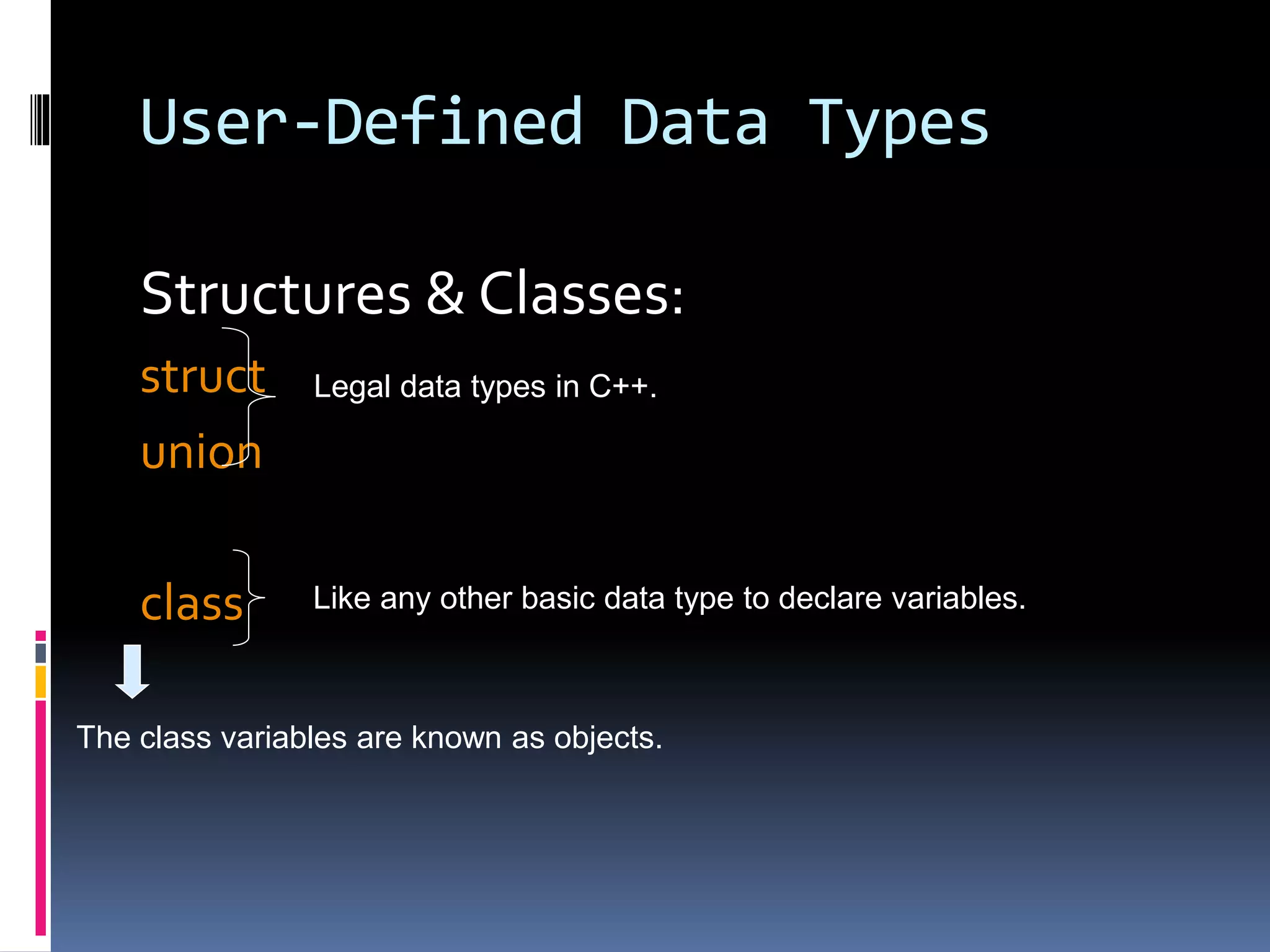 User-Defined Data Types
Structures & Classes:
struct
union
class
Legal data types in C++.
Like any other basic data type to declare variables.
The class variables are known as objects.
 