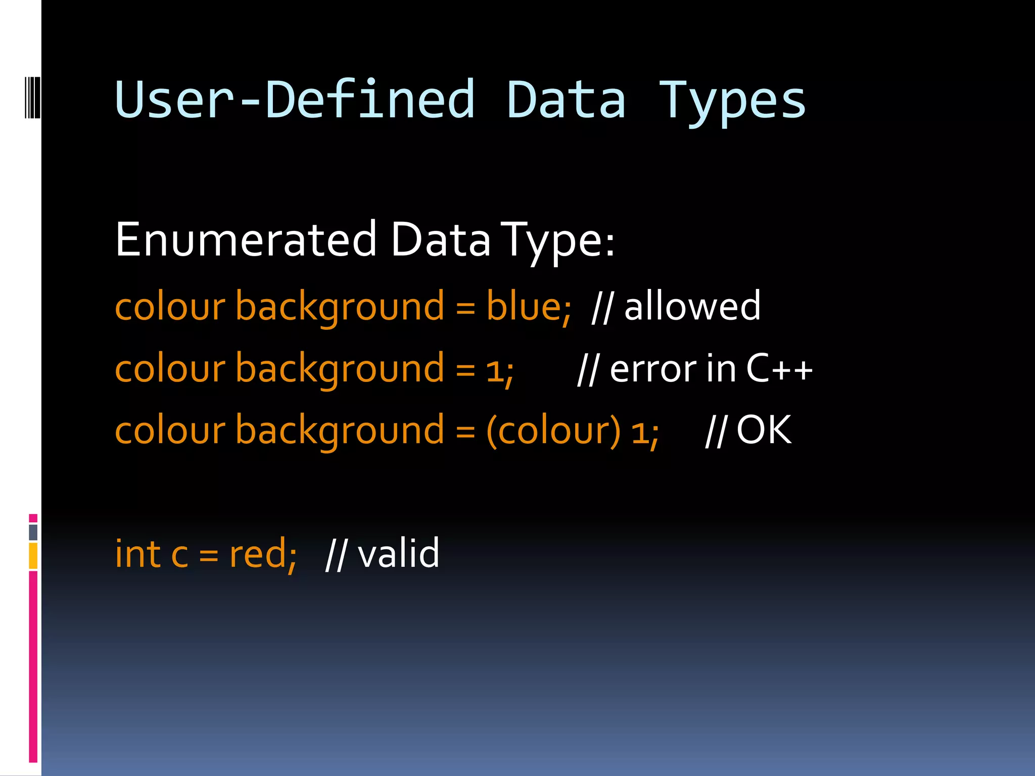 User-Defined Data Types
Enumerated DataType:
colour background = blue; // allowed
colour background = 1; // error in C++
colour background = (colour) 1; // OK
int c = red; // valid
 