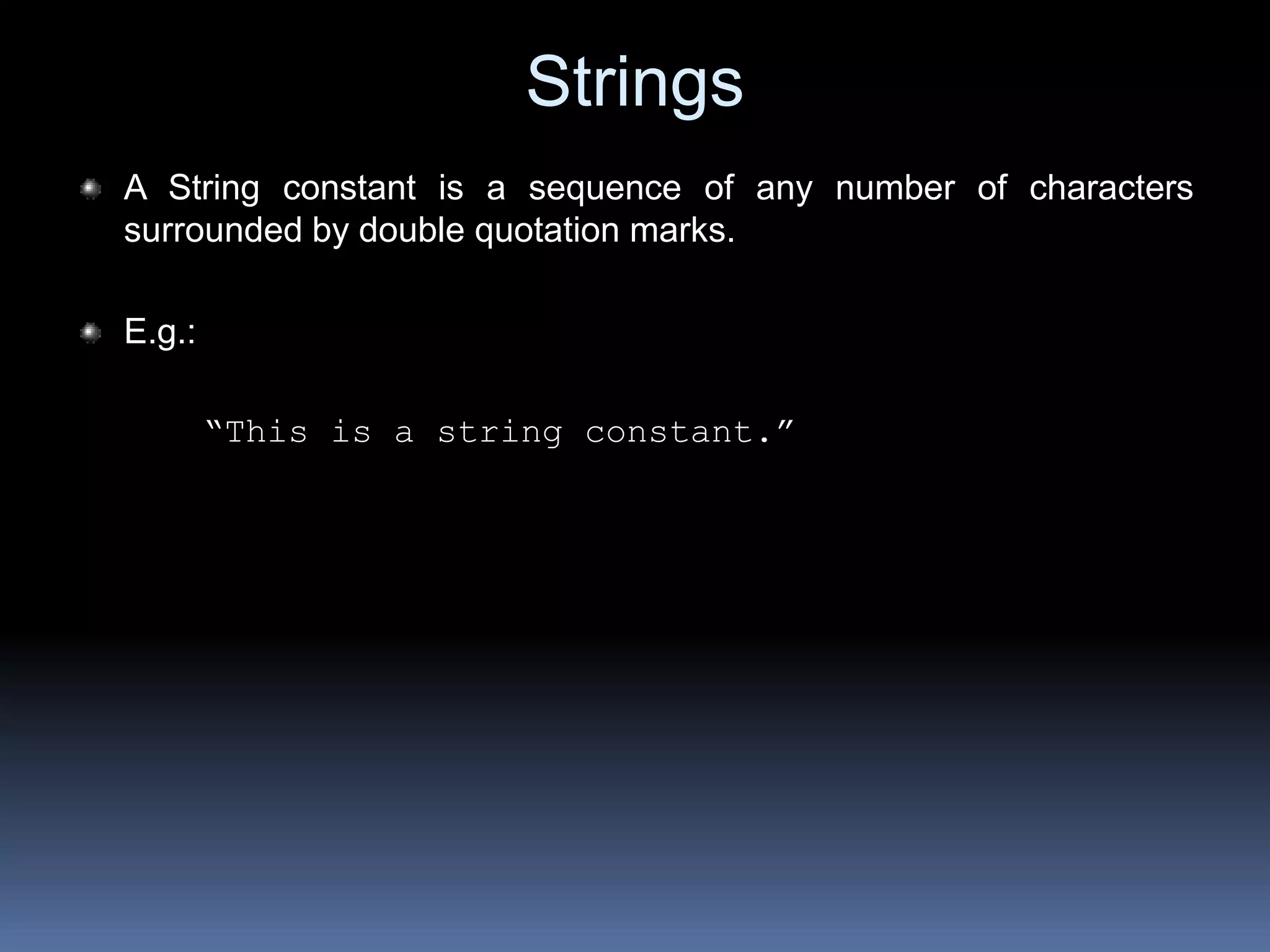 Strings
A String constant is a sequence of any number of characters
surrounded by double quotation marks.
E.g.:
“This is a string constant.”
 