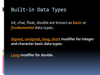 Built-in Data Types
int, char, float, double are known as basic or
fundamental data types.
Signed, unsigned, long, short modifier for integer
and character basic data types.
Long modifier for double.
 