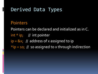 Derived Data Types
Pointers
Pointers can be declared and initialized as in C.
int * ip; // int pointer
ip = &x; // address of x assigned to ip
*ip = 10; // 10 assigned to x through indirection
 