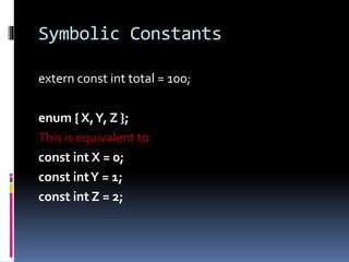 Symbolic Constants
extern const int total = 100;
enum { X,Y, Z };
This is equivalent to
const int X = 0;
const intY = 1;
const int Z = 2;
 
