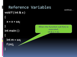Reference Variables
void f ( int & x )
{
x = x + 10;
}
int main ( )
{
int m = 10;
f (m);
}
continue…
When the function call f(m) is
executed,
int & x = m;
 