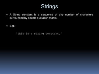 Strings
A String constant is a sequence of any number of characters
surrounded by double quotation marks.
E.g.:
“This is a string constant.”
 