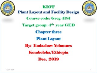 KIOT
Plant Layout and Facility Design
Course code: Greg 4181
Target group: 4th year GED
Chapter three
Plant Layout
By: Endashaw Yohannes
Kombolcha/Ethiopia
Dec, 2019
12/26/2019 1
 