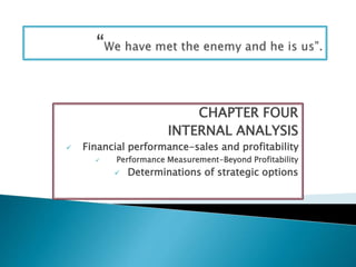 CHAPTER FOUR
INTERNAL ANALYSIS
 Financial performance-sales and profitability
 Performance Measurement-Beyond Profitability
 Determinations of strategic options
 